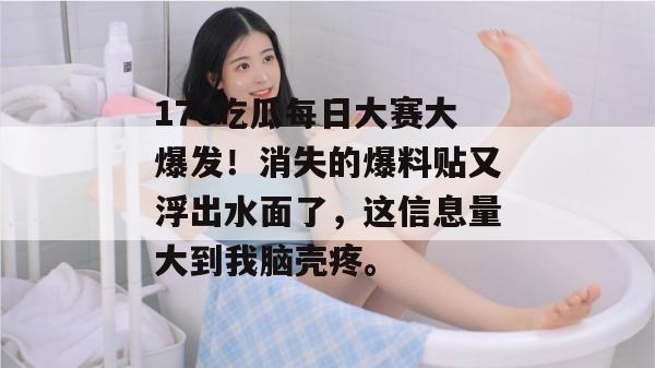 17c吃瓜每日大赛大爆发!消失的爆料贴又浮出水面了,这信息量大到我脑壳疼。