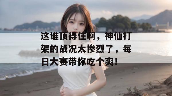这谁顶得住啊,神仙打架的战况太惨烈了,每日大赛带你吃个爽!