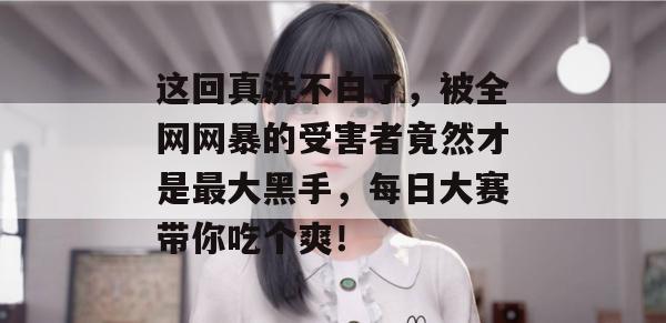 这回真洗不白了,被全网网暴的受害者竟然才是最大黑手,每日大赛带你吃个爽!