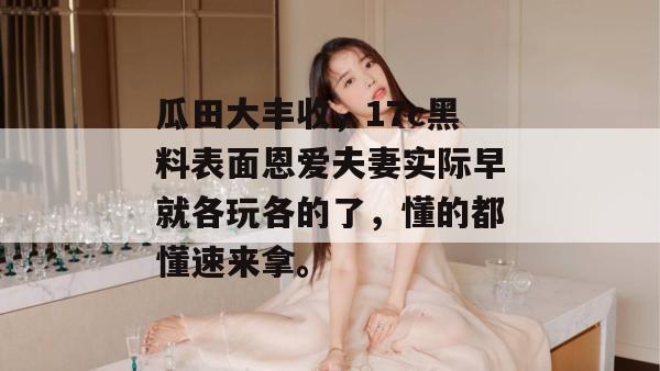 瓜田大丰收，17c黑料表面恩爱夫妻实际早就各玩各的了，懂的都懂速来拿。