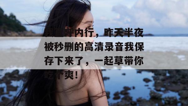 我直呼内行,昨天半夜被秒删的高清录音我保存下来了,一起草带你吃个爽!