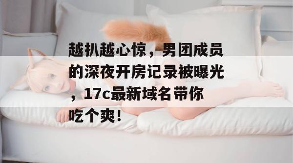 越扒越心惊，男团成员的深夜开房记录被曝光，17c最新域名带你吃个爽！
