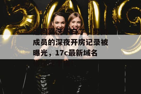 这回真洗不白了，男团成员的深夜开房记录被曝光，17c最新域名带你吃个爽！